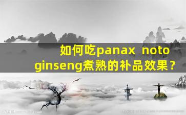 如何吃panax  notoginseng煮熟的补品效果？